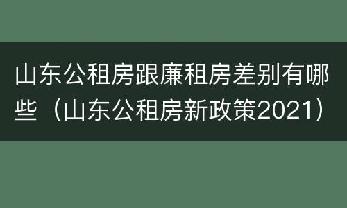山东公租房跟廉租房差别有哪些（山东公租房新政策2021）