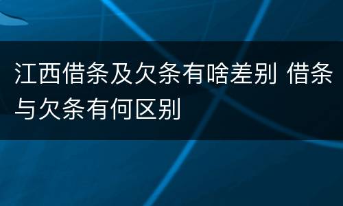 江西借条及欠条有啥差别 借条与欠条有何区别