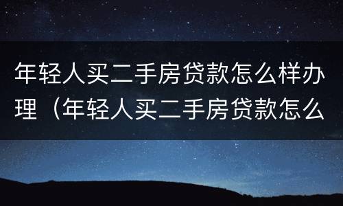 年轻人买二手房贷款怎么样办理（年轻人买二手房贷款怎么样办理流程）