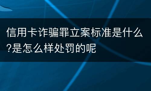 信用卡诈骗罪立案标准是什么?是怎么样处罚的呢