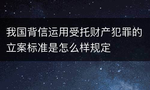 我国背信运用受托财产犯罪的立案标准是怎么样规定