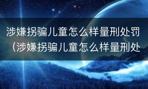 涉嫌拐骗儿童怎么样量刑处罚（涉嫌拐骗儿童怎么样量刑处罚依据）