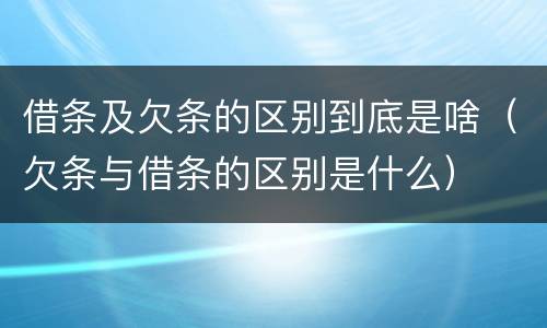 借条及欠条的区别到底是啥（欠条与借条的区别是什么）