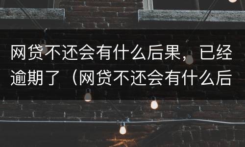 网贷不还会有什么后果，已经逾期了（网贷不还会有什么后果,已经逾期了会怎么样）