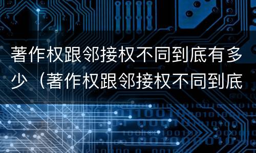 著作权跟邻接权不同到底有多少（著作权跟邻接权不同到底有多少例）