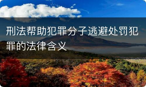 刑法帮助犯罪分子逃避处罚犯罪的法律含义