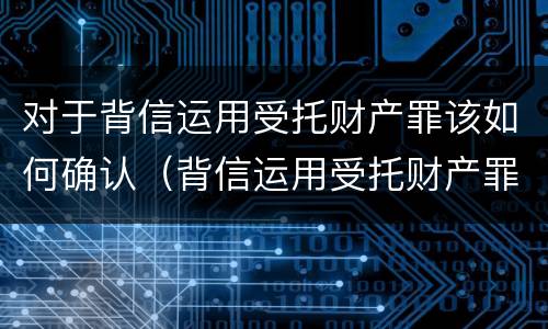 对于背信运用受托财产罪该如何确认（背信运用受托财产罪 量刑）