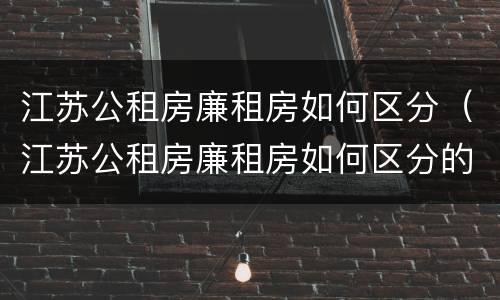 江苏公租房廉租房如何区分（江苏公租房廉租房如何区分的）