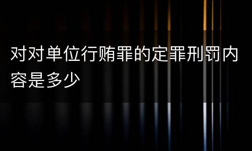 对对单位行贿罪的定罪刑罚内容是多少