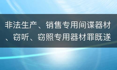 非法生产、销售专用间谍器材、窃听、窃照专用器材罪既遂可以追究什么刑事责任