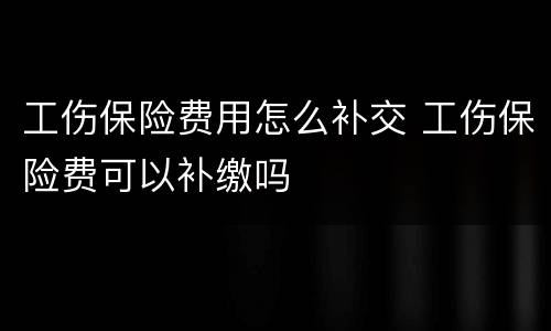 工伤保险费用怎么补交 工伤保险费可以补缴吗