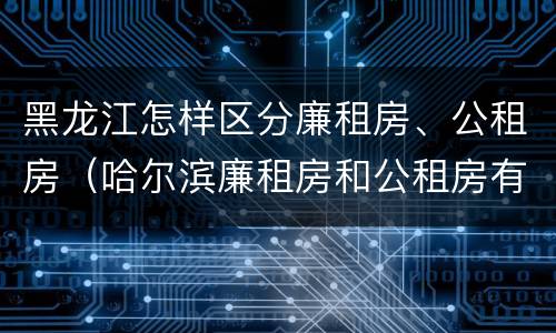 黑龙江怎样区分廉租房、公租房（哈尔滨廉租房和公租房有什么区别）