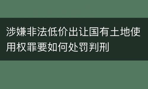 涉嫌非法低价出让国有土地使用权罪要如何处罚判刑