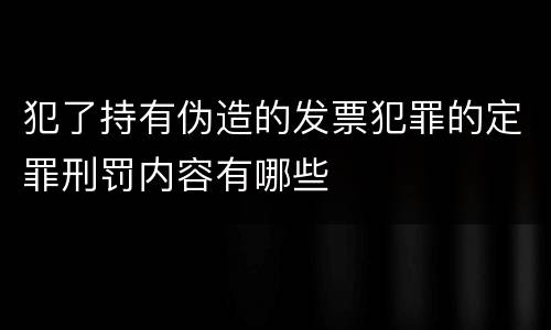 犯了持有伪造的发票犯罪的定罪刑罚内容有哪些