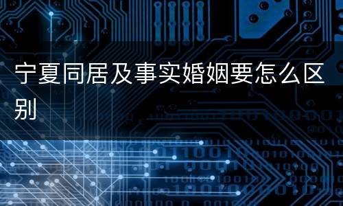 宁夏同居及事实婚姻要怎么区别