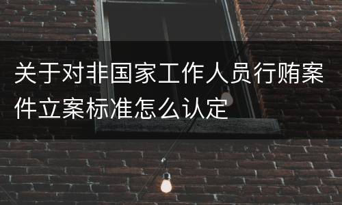 关于对非国家工作人员行贿案件立案标准怎么认定
