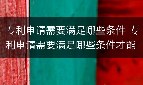专利申请需要满足哪些条件 专利申请需要满足哪些条件才能申请