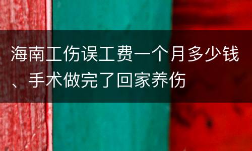 海南工伤误工费一个月多少钱、手术做完了回家养伤