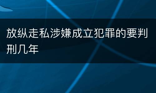 放纵走私涉嫌成立犯罪的要判刑几年