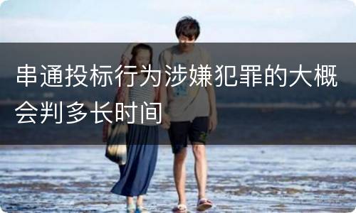 串通投标行为涉嫌犯罪的大概会判多长时间