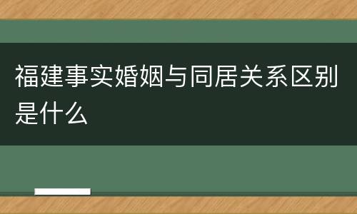 福建事实婚姻与同居关系区别是什么