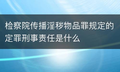 检察院传播淫秽物品罪规定的定罪刑事责任是什么