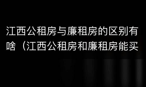 江西公租房与廉租房的区别有啥（江西公租房和廉租房能买吗）