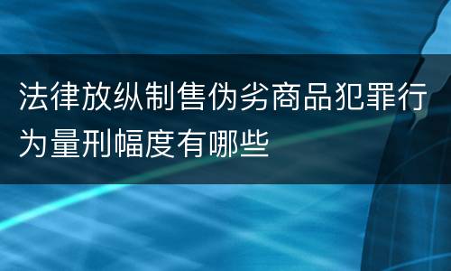 法律放纵制售伪劣商品犯罪行为量刑幅度有哪些