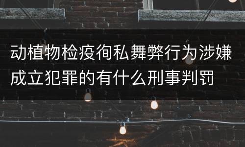 动植物检疫徇私舞弊行为涉嫌成立犯罪的有什么刑事判罚