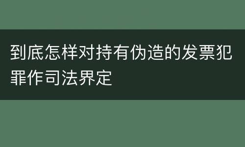 到底怎样对持有伪造的发票犯罪作司法界定