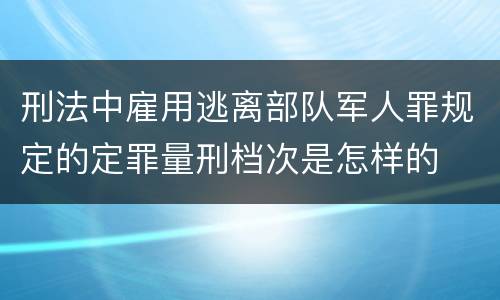 刑法中雇用逃离部队军人罪规定的定罪量刑档次是怎样的