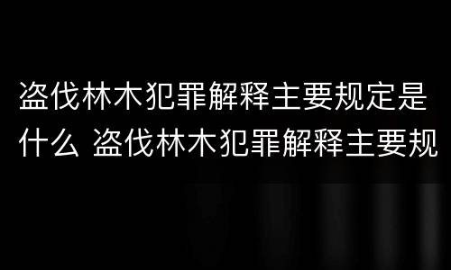 盗伐林木犯罪解释主要规定是什么 盗伐林木犯罪解释主要规定是什么内容