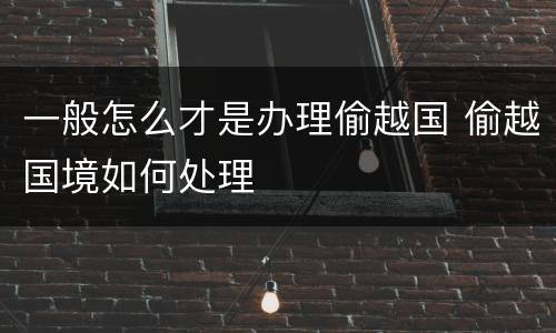 一般怎么才是办理偷越国 偷越国境如何处理