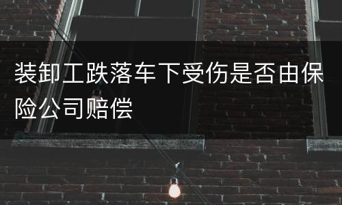 装卸工跌落车下受伤是否由保险公司赔偿