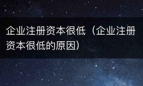 企业注册资本很低（企业注册资本很低的原因）