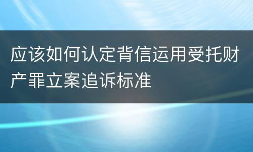 应该如何认定背信运用受托财产罪立案追诉标准