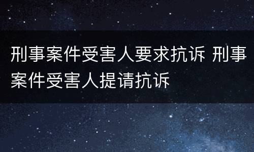 刑事案件受害人要求抗诉 刑事案件受害人提请抗诉
