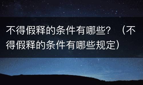 不得假释的条件有哪些？（不得假释的条件有哪些规定）