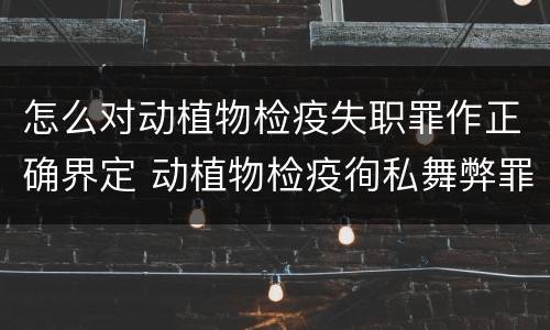 怎么对动植物检疫失职罪作正确界定 动植物检疫徇私舞弊罪与动植物检疫失职罪的区别在于