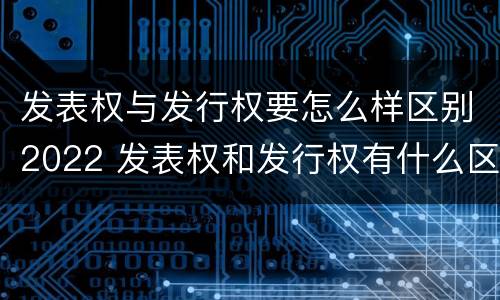 发表权与发行权要怎么样区别2022 发表权和发行权有什么区别