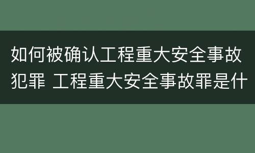 如何被确认工程重大安全事故犯罪 工程重大安全事故罪是什么犯罪