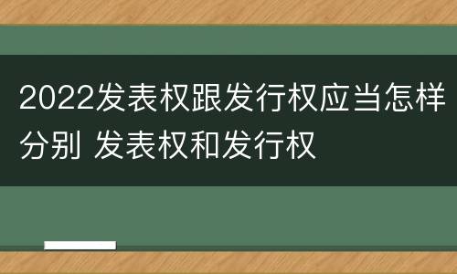 2022发表权跟发行权应当怎样分别 发表权和发行权