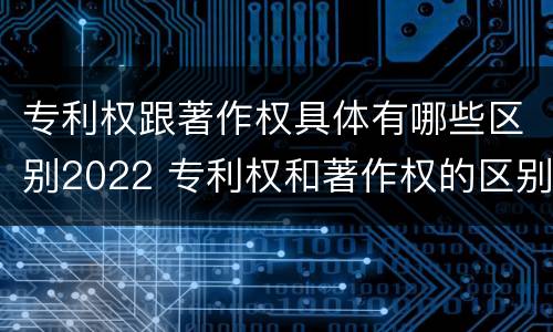 专利权跟著作权具体有哪些区别2022 专利权和著作权的区别