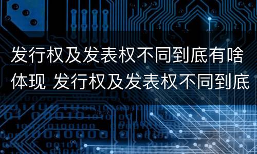 发行权及发表权不同到底有啥体现 发行权及发表权不同到底有啥体现呢