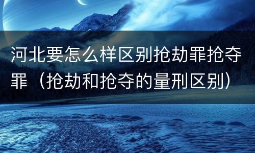 河北要怎么样区别抢劫罪抢夺罪（抢劫和抢夺的量刑区别）