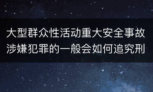 大型群众性活动重大安全事故涉嫌犯罪的一般会如何追究刑事责任