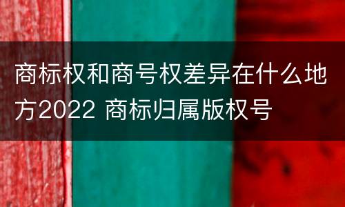 商标权和商号权差异在什么地方2022 商标归属版权号