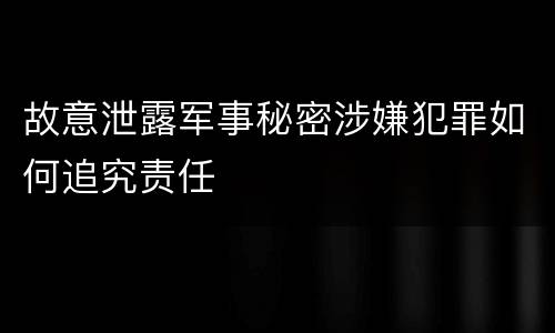 故意泄露军事秘密涉嫌犯罪如何追究责任