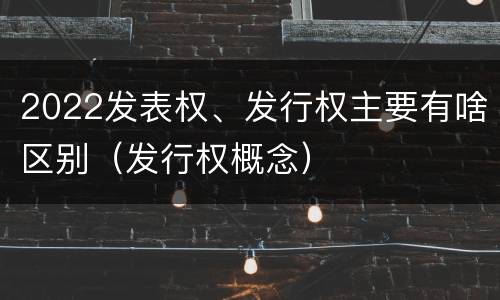 2022发表权、发行权主要有啥区别（发行权概念）
