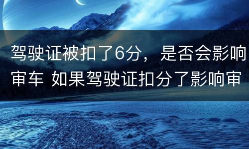 驾驶证被扣了6分，是否会影响审车 如果驾驶证扣分了影响审车吗